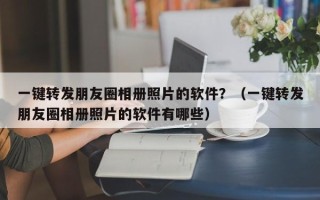 一键转发朋友圈相册照片的软件？（一键转发朋友圈相册照片的软件有哪些）