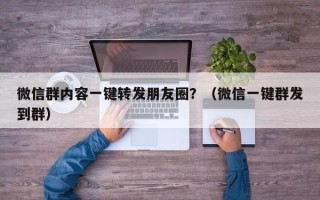 微信群内容一键转发朋友圈？（微信一键群发到群）