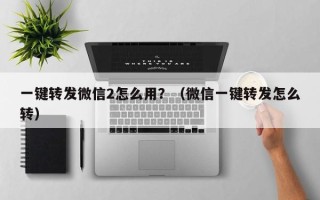 一键转发微信2怎么用？（微信一键转发怎么转）