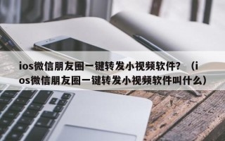 ios微信朋友圈一键转发小视频软件？（ios微信朋友圈一键转发小视频软件叫什么）