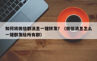 如何将微信群消息一键转发？（微信消息怎么一键群发给所有群）