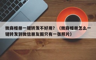 微商相册一键转发不好用？（微商相册怎么一键转发到微信朋友圈只有一张照片）