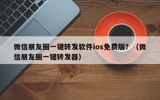 微信朋友圈一键转发软件ios免费版？（微信朋友圈一键转发器）