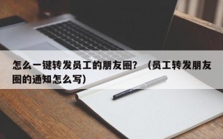 怎么一键转发员工的朋友圈？（员工转发朋友圈的通知怎么写）