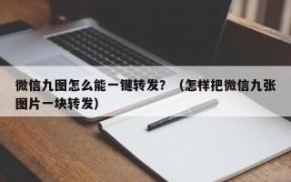 微信九图怎么能一键转发？（怎样把微信九张图片一块转发）