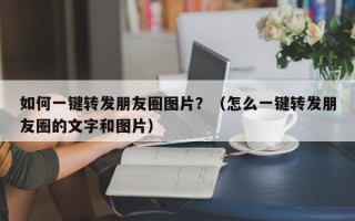 如何一键转发朋友圈图片？（怎么一键转发朋友圈的文字和图片）