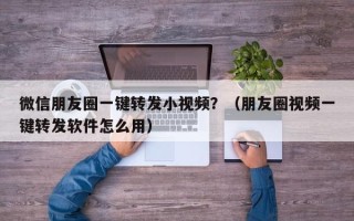 微信朋友圈一键转发小视频？（朋友圈视频一键转发软件怎么用）