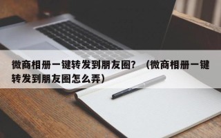 微商相册一键转发到朋友圈？（微商相册一键转发到朋友圈怎么弄）