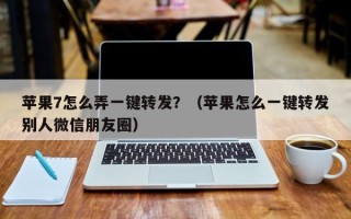 苹果7怎么弄一键转发？（苹果怎么一键转发别人微信朋友圈）