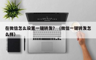 在微信怎么设置一键转发？（微信一键转发怎么样）