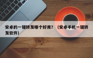 安卓的一键转发哪个好用？（安卓手机一键转发软件）