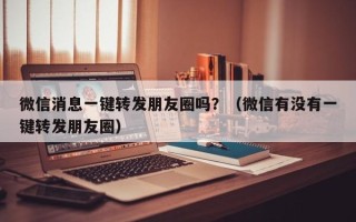 微信消息一键转发朋友圈吗？（微信有没有一键转发朋友圈）