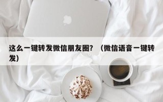 这么一键转发微信朋友圈？（微信语音一键转发）