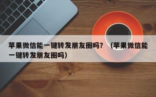 苹果微信能一键转发朋友圈吗？（苹果微信能一键转发朋友圈吗）