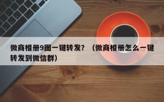 微商相册9图一键转发？（微商相册怎么一键转发到微信群）