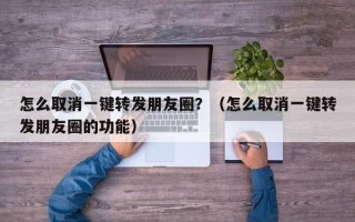 怎么取消一键转发朋友圈？（怎么取消一键转发朋友圈的功能）