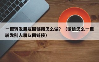 一键转发朋友圈链接怎么做？（微信怎么一键转发别人朋友圈链接）