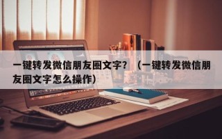 一键转发微信朋友圈文字？（一键转发微信朋友圈文字怎么操作）