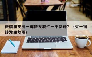 微信朋友圈一键转发软件一手货源？（买一键转发朋友圈）