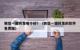 微信一键转发哪个好？（微信一键转发的软件免费版）