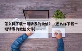 怎么样下载一键转发的微信？（怎么样下载一键转发的微信文件）