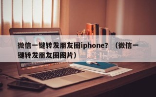 微信一键转发朋友圈iphone？（微信一键转发朋友圈图片）