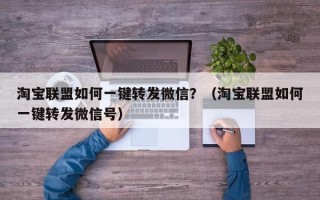 淘宝联盟如何一键转发微信？（淘宝联盟如何一键转发微信号）