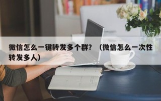 微信怎么一键转发多个群？（微信怎么一次性转发多人）