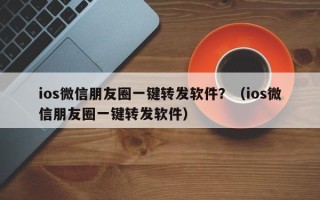 ios微信朋友圈一键转发软件？（ios微信朋友圈一键转发软件）