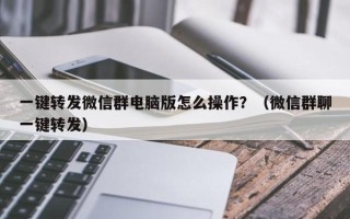 一键转发微信群电脑版怎么操作？（微信群聊一键转发）