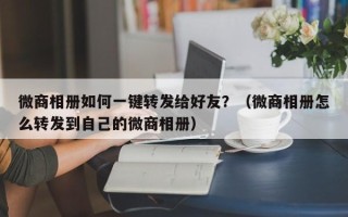 微商相册如何一键转发给好友？（微商相册怎么转发到自己的微商相册）