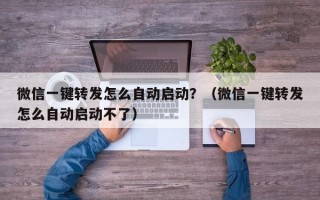 微信一键转发怎么自动启动？（微信一键转发怎么自动启动不了）