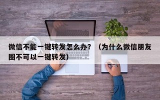 微信不能一键转发怎么办？（为什么微信朋友圈不可以一键转发）