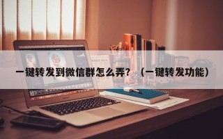 一键转发到微信群怎么弄？（一键转发功能）