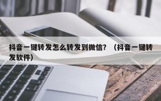 抖音一键转发怎么转发到微信？（抖音一键转发软件）