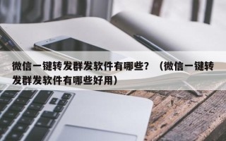 微信一键转发群发软件有哪些？（微信一键转发群发软件有哪些好用）