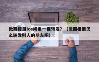 微商相册ios闲鱼一键转发？（微商相册怎么转发别人的朋友圈）