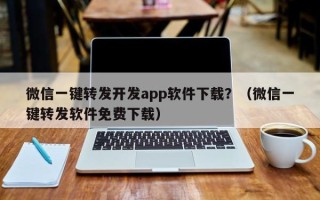 微信一键转发开发app软件下载？（微信一键转发软件免费下载）