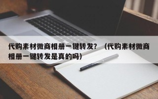 代购素材微商相册一键转发？（代购素材微商相册一键转发是真的吗）