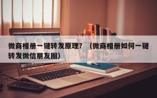 微商相册一键转发原理？（微商相册如何一键转发微信朋友圈）