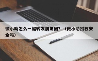 微小助怎么一键转发朋友圈？（微小助授权安全吗）