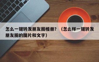 怎么一键转发朋友圈相册？（怎么样一键转发朋友圈的图片和文字）