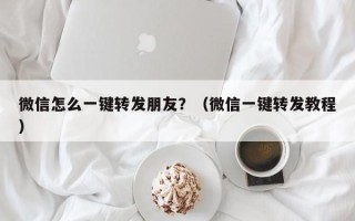 微信怎么一键转发朋友？（微信一键转发教程）