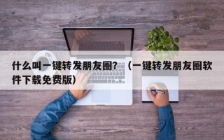 什么叫一键转发朋友圈？（一键转发朋友圈软件下载免费版）