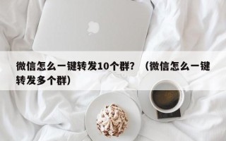 微信怎么一键转发10个群？（微信怎么一键转发多个群）