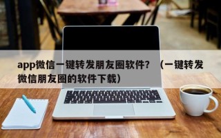 app微信一键转发朋友圈软件？（一键转发微信朋友圈的软件下载）