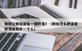 如何让微信语音一键转发？（微信怎么把语音转发给另外一个人）