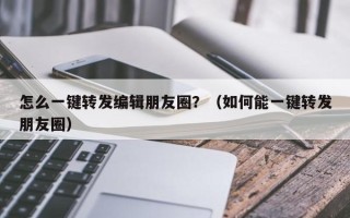 怎么一键转发编辑朋友圈？（如何能一键转发朋友圈）