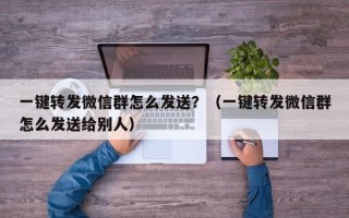 一键转发微信群怎么发送？（一键转发微信群怎么发送给别人）