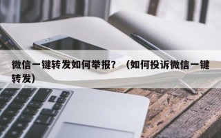 微信一键转发如何举报？（如何投诉微信一键转发）